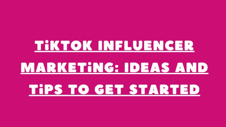 TikTok Influencer Marketing: Ideas and Tips to Get Started