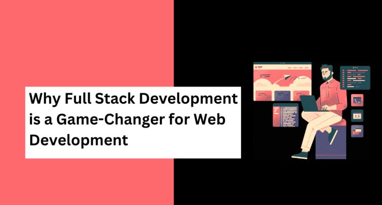 Why Full Stack Development is a Game-Changer for Web Development