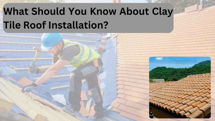 What Should You Know About Clay Tile Roof Installation?