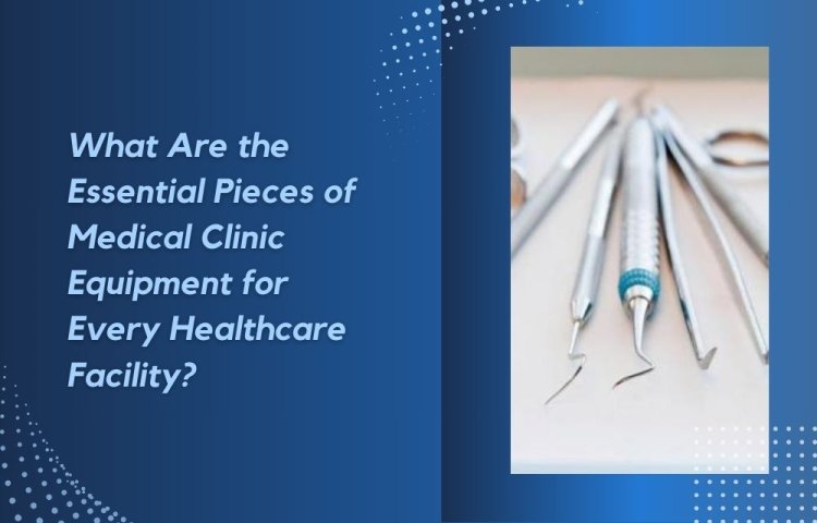 What Are the Essential Pieces of Medical Clinic Equipment for Every Healthcare Facility?