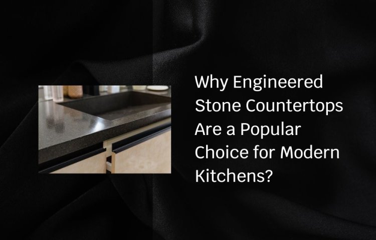 Why Engineered Stone Countertops Are a Popular Choice for Modern Kitchens?