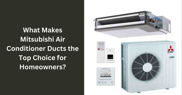 What Makes Mitsubishi Air Conditioner Ducts the Top Choice for Homeowners?